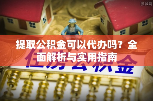 德惠提取公积金可以代办吗？全面解析与实用指南