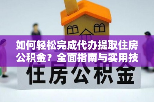 德惠如何轻松完成代办提取住房公积金？全面指南与实用技巧