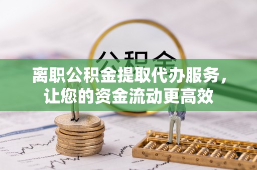 德惠离职公积金提取代办服务，让您的资金流动更高效