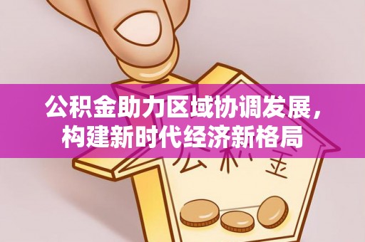 德惠公积金助力区域协调发展，构建新时代经济新格局