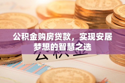 德惠公积金购房贷款，实现安居梦想的智慧之选