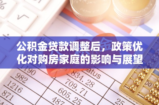 德惠公积金贷款调整后，政策优化对购房家庭的影响与展望