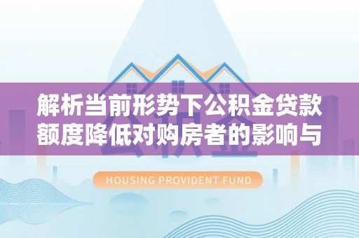 德惠解析当前形势下公积金贷款额度降低对购房者的影响与应对策略
