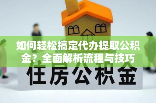 德惠如何轻松搞定代办提取公积金？全面解析流程与技巧