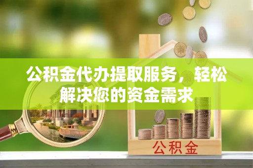 德惠公积金代办提取服务，轻松解决您的资金需求