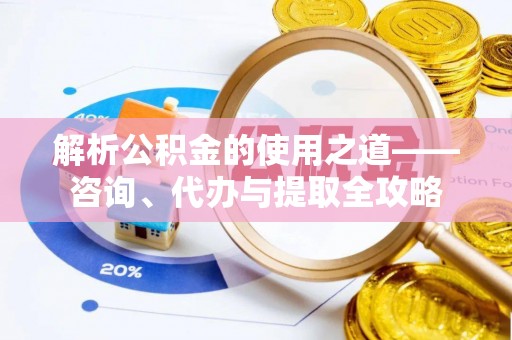 德惠解析公积金的使用之道——咨询、代办与提取全攻略