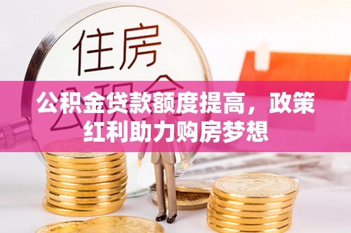 德惠公积金贷款额度提高，政策红利助力购房梦想