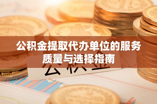 德惠公积金提取代办单位的服务质量与选择指南