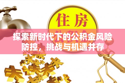 德惠探索新时代下的公积金风险防控，挑战与机遇并存
