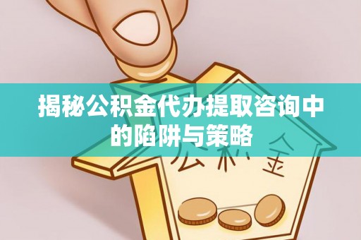 德惠揭秘公积金代办提取咨询中的陷阱与策略