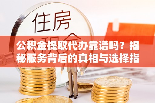 德惠公积金提取代办靠谱吗？揭秘服务背后的真相与选择指南
