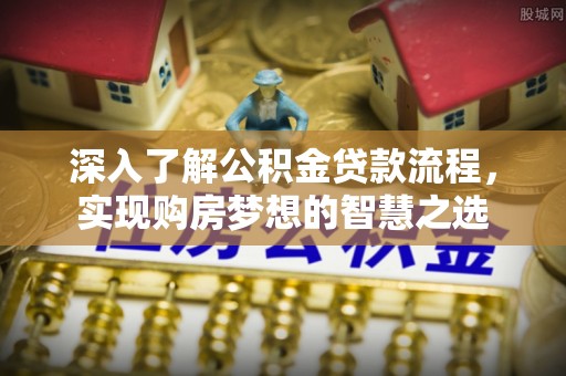 德惠深入了解公积金贷款流程，实现购房梦想的智慧之选