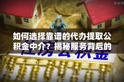 德惠如何选择靠谱的代办提取公积金中介？揭秘服务背后的真相