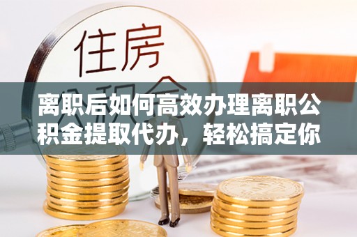 德惠离职后如何高效办理离职公积金提取代办，轻松搞定你的公积金