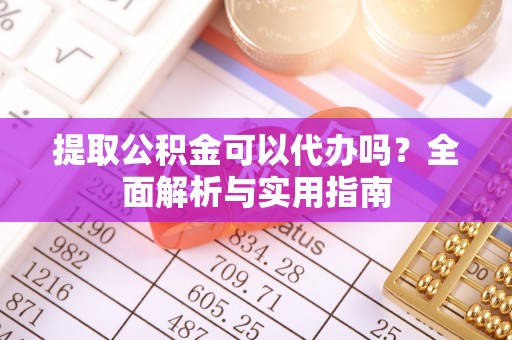 德惠提取公积金可以代办吗？全面解析与实用指南