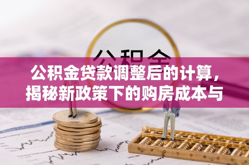 德惠公积金贷款调整后的计算，揭秘新政策下的购房成本与规划策略