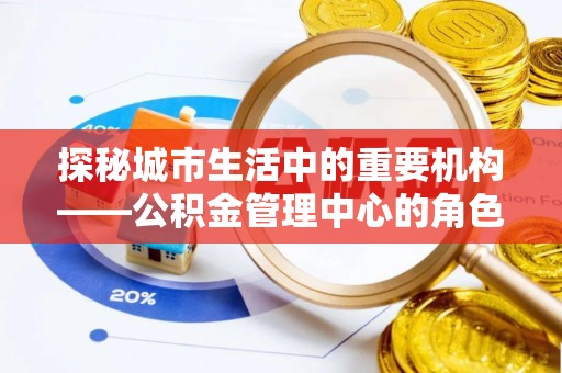 德惠探秘城市生活中的重要机构——公积金管理中心的角色与意义