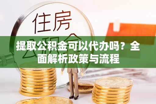 德惠提取公积金可以代办吗？全面解析政策与流程