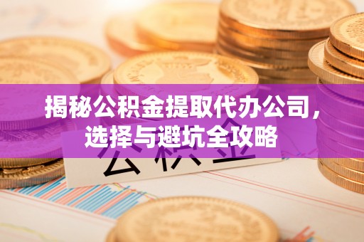 德惠揭秘公积金提取代办公司，选择与避坑全攻略