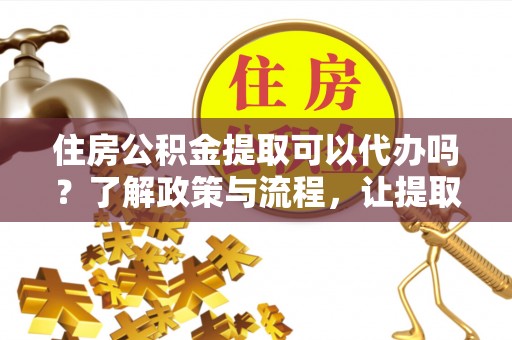德惠住房公积金提取可以代办吗？了解政策与流程，让提取更便捷