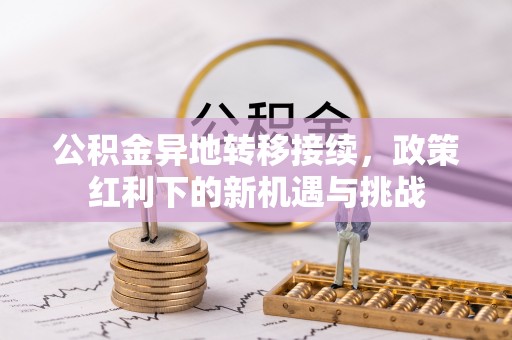 德惠公积金异地转移接续，政策红利下的新机遇与挑战