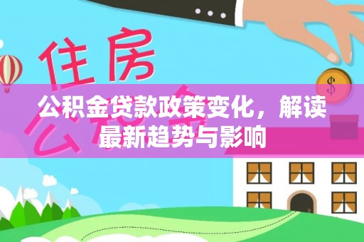 德惠公积金贷款政策变化，解读最新趋势与影响