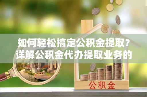 德惠如何轻松搞定公积金提取？详解公积金代办提取业务的便捷之道