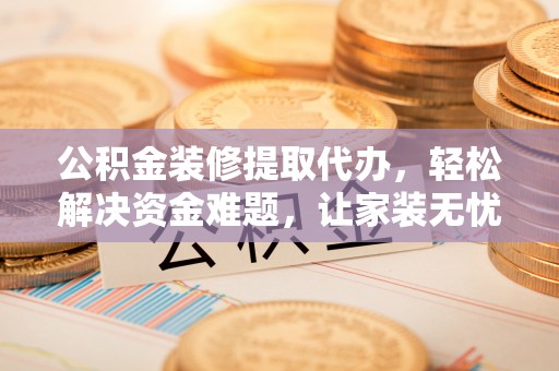 德惠公积金装修提取代办，轻松解决资金难题，让家装无忧