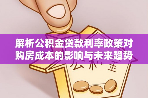 德惠解析公积金贷款利率政策对购房成本的影响与未来趋势