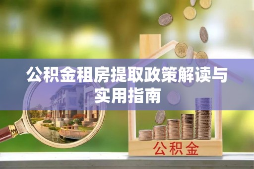 德惠公积金租房提取政策解读与实用指南