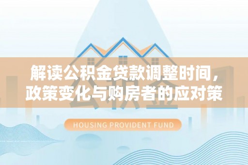 德惠解读公积金贷款调整时间，政策变化与购房者的应对策略