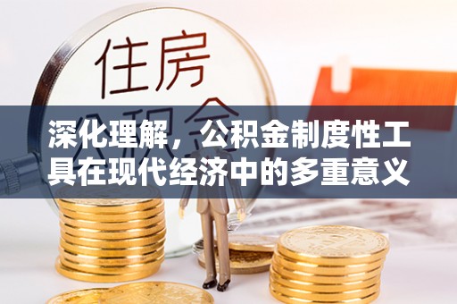 德惠深化理解，公积金制度性工具在现代经济中的多重意义