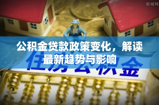 德惠公积金贷款政策变化，解读最新趋势与影响