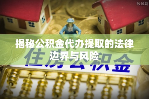 德惠揭秘公积金代办提取的法律边界与风险