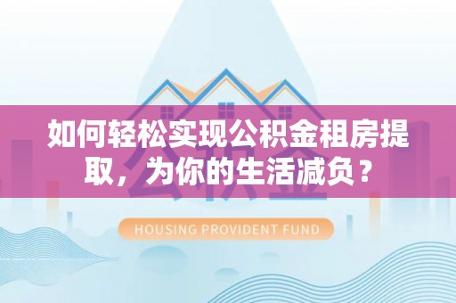 德惠如何轻松实现公积金租房提取，为你的生活减负？