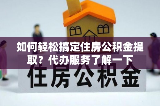 德惠如何轻松搞定住房公积金提取？代办服务了解一下