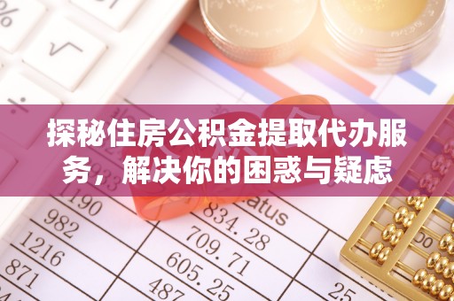 德惠探秘住房公积金提取代办服务，解决你的困惑与疑虑