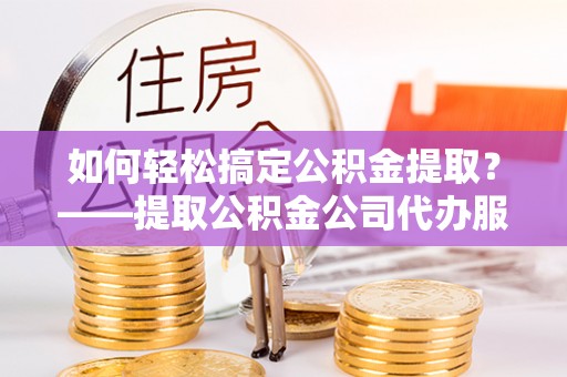 德惠如何轻松搞定公积金提取？——提取公积金公司代办服务全解析