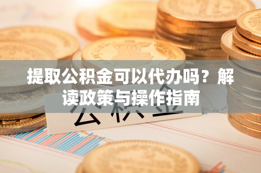德惠提取公积金可以代办吗？解读政策与操作指南