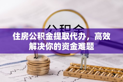 德惠住房公积金提取代办，高效解决你的资金难题