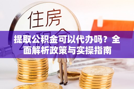 德惠提取公积金可以代办吗？全面解析政策与实操指南