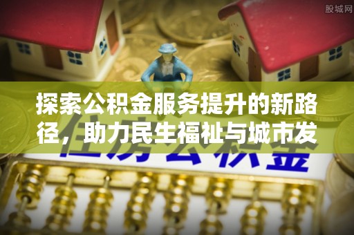 德惠探索公积金服务提升的新路径，助力民生福祉与城市发展