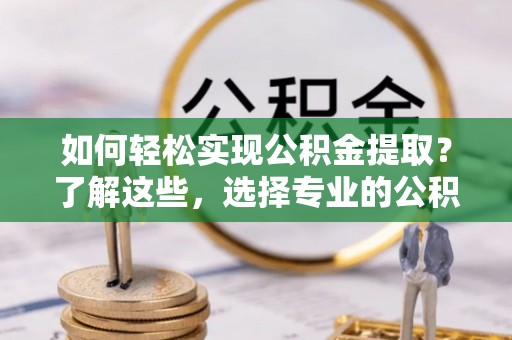 德惠如何轻松实现公积金提取？了解这些，选择专业的公积金提取代办服务