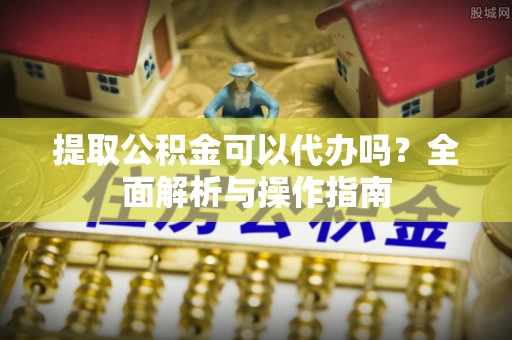 德惠提取公积金可以代办吗？全面解析与操作指南