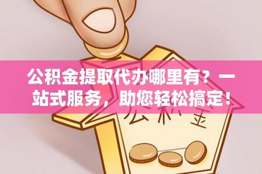 德惠公积金提取代办哪里有？一站式服务，助您轻松搞定！