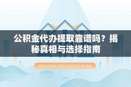 德惠公积金代办提取靠谱吗？揭秘真相与选择指南