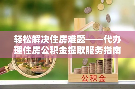 德惠轻松解决住房难题——代办理住房公积金提取服务指南