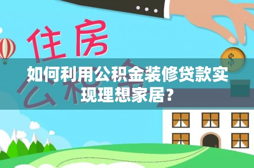 德惠如何利用公积金装修贷款实现理想家居？