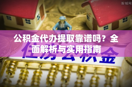 德惠公积金代办提取靠谱吗？全面解析与实用指南