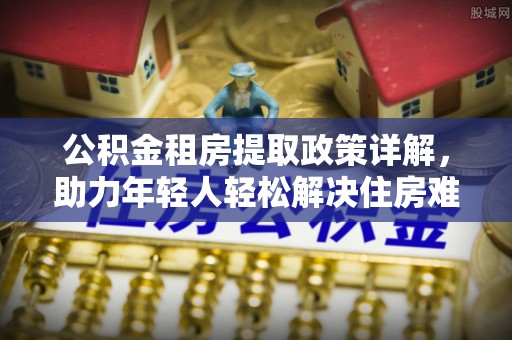德惠公积金租房提取政策详解，助力年轻人轻松解决住房难题